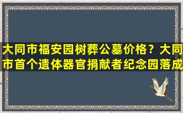 大同市福安园树葬公墓价格？大同市首个遗体器官捐献者纪念园落成