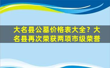 大名县公墓价格表大全？大名县再次荣获两项市级荣誉