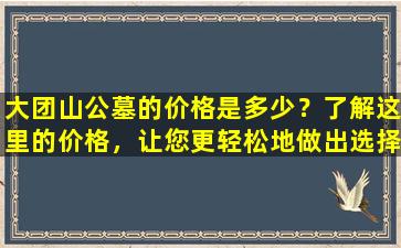 大团山公墓的价格是多少？了解这里的价格，让您更轻松地做出选择！