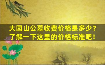 大园山公墓收费价格是多少？了解一下这里的价格标准吧！