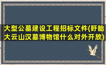 大型公墓建设工程招标文件(盱眙大云山汉墓博物馆什么对外开放)
