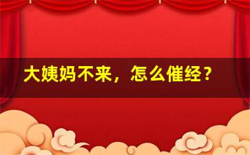 大姨妈不来，怎么催经？