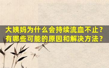 大姨妈为什么会持续流血不止？有哪些可能的原因和解决方法？