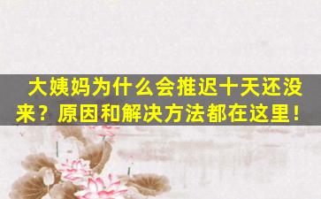 大姨妈为什么会推迟十天还没来？原因和解决方法都在这里！