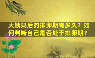 大姨妈后的排卵期有多久？如何判断自己是否处于排卵期？
