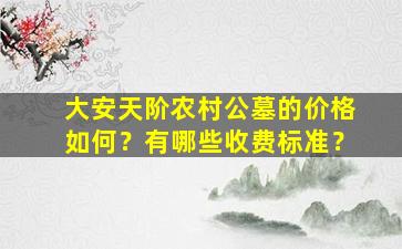 大安天阶农村公墓的价格如何？有哪些收费标准？