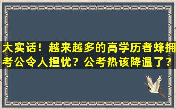 大实话！越来越多的高学历者蜂拥考公令人担忧？公考热该降温了？
