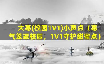 大寒(校园1V1)小声点（寒气笼罩校园，1V1守护甜蜜点）