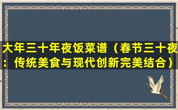 大年三十年夜饭菜谱（春节三十夜：传统美食与现代创新完美结合）