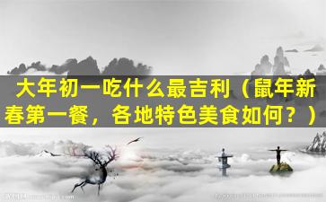 大年初一吃什么最吉利（鼠年新春第一餐，各地特色美食如何？）