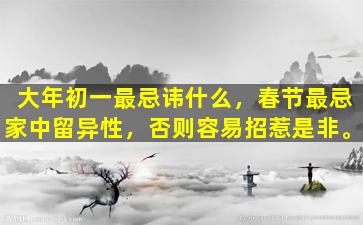 大年初一最忌讳什么，春节最忌家中留异性，否则容易招惹是非。