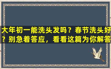 大年初一能洗头发吗？春节洗头好？别急着答应，看看这篇为你解答的文章吧！