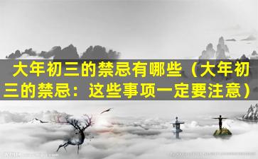 大年初三的禁忌有哪些（大年初三的禁忌：这些事项一定要注意）