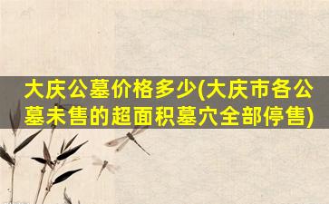 大庆公墓价格多少(大庆市各公墓未售的超面积墓穴全部停售)
