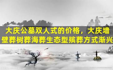 大庆公墓双人式的价格，大庆墙壁葬树葬海葬生态型殡葬方式渐兴