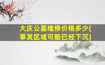 大庆公墓维修价格多少(事发区域可能已经下沉)