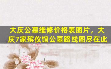 大庆公墓维修价格表图片，大庆7家殡仪馆公墓路线图尽在此