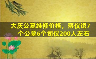 大庆公墓维修价格，殡仪馆7个公墓6个司仪200人左右