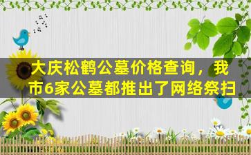 大庆松鹤公墓价格查询，我市6家公墓都推出了网络祭扫