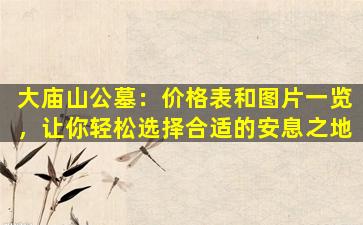 大庙山公墓：价格表和图片一览，让你轻松选择合适的安息之地