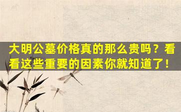 大明公墓价格真的那么贵吗？看看这些重要的因素你就知道了！