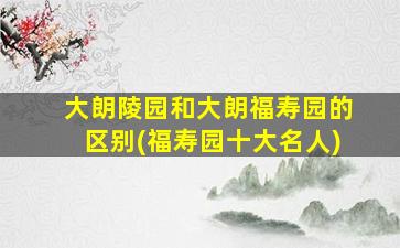 大朗陵园和大朗福寿园的区别(福寿园十大名人)