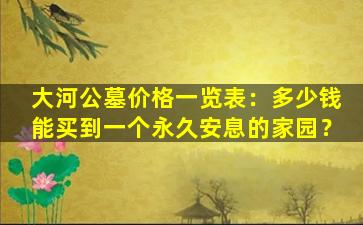 大河公墓价格一览表：多少钱能买到一个永久安息的家园？