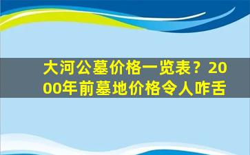 大河公墓价格一览表？2000年前墓地价格令人咋舌