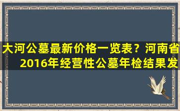 大河公墓最新价格一览表？河南省2016年经营性公墓年检结果发布