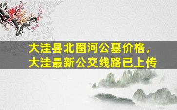 大洼县北圈河公墓价格，大洼最新公交线路已上传