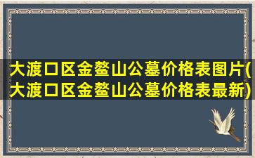 大渡口区金鳌山公墓价格表图片(大渡口区金鳌山公墓价格表最新)