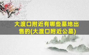 大渡口附近有哪些墓地出售的(大渡口附近公墓)