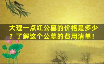 大理一点红公墓的价格是多少？了解这个公墓的费用清单！