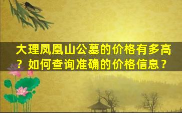 大理凤凰山公墓的价格有多高？如何查询准确的价格信息？