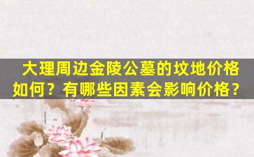大理周边金陵公墓的坟地价格如何？有哪些因素会影响价格？