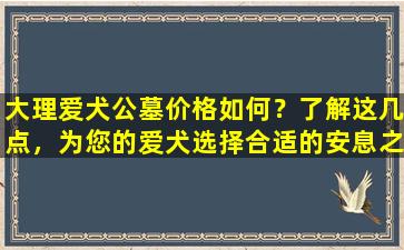 大理爱犬公墓价格如何？了解这几点，为您的爱犬选择合适的安息之地