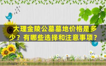 大理金陵公墓墓地价格是多少？有哪些选择和注意事项？