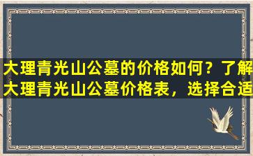 大理青光山公墓的价格如何？了解大理青光山公墓价格表，选择合适的安葬方式