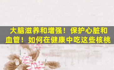 大脑滋养和增强！保护心脏和血管！如何在健康中吃这些核桃