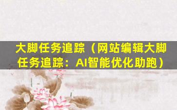 大脚任务追踪（网站编辑大脚任务追踪：AI智能优化助跑）