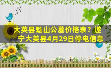 大英县魁山公墓价格表？遂宁大英县4月29日停电信息