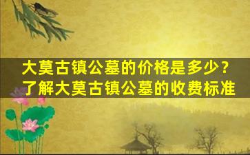 大莫古镇公墓的价格是多少？了解大莫古镇公墓的收费标准