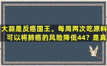 大蒜是反癌国王。每周两次吃原料可以将肺癌的风险降低44？是真的还是错？