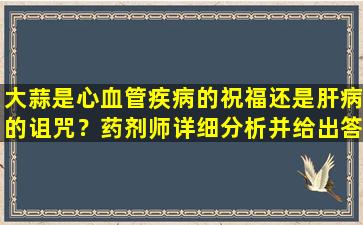 大蒜是心血管疾病的祝福还是肝病的诅咒？药剂师详细分析并给出答案
