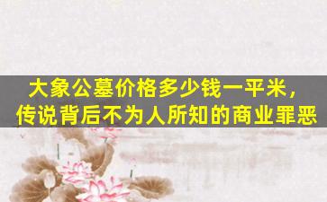 大象公墓价格多少钱一平米，传说背后不为人所知的商业罪恶