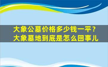 大象公墓价格多少钱一平？大象墓地到底是怎么回事儿