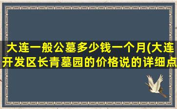 大连一般公墓多少钱一个月(大连开发区长青墓园的价格说的详细点说的详细)