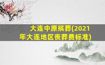 大连中原殡葬(2021年大连地区丧葬费标准)