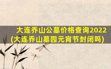 大连乔山公墓价格查询2022(大连乔山墓园元宵节封闭吗)