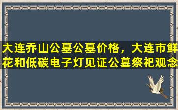 大连乔山公墓公墓价格，大连市鲜花和低碳电子灯见证公墓祭祀观念变化